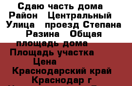 Сдаю часть дома › Район ­ Центральный › Улица ­ проезд Степана Разина › Общая площадь дома ­ 40 › Площадь участка ­ 60 › Цена ­ 12 000 - Краснодарский край, Краснодар г. Недвижимость » Дома, коттеджи, дачи аренда   . Краснодарский край,Краснодар г.